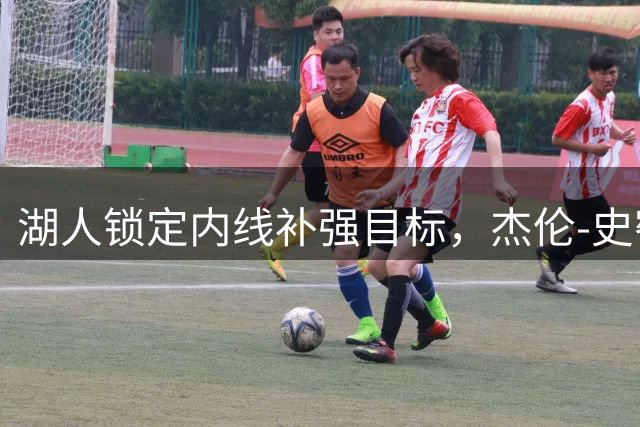 湖人锁定内线补强目标，杰伦-史密斯或成交易关键